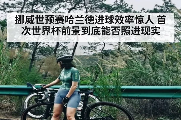 挪威世预赛哈兰德进球效率惊人 首次世界杯前景到底能否照进现实