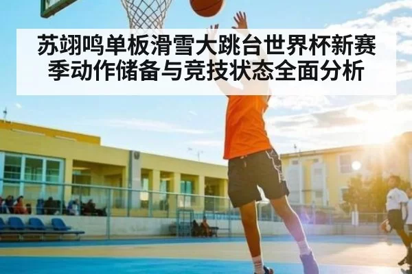 苏翊鸣单板滑雪大跳台世界杯新赛季动作储备与竞技状态全面分析
